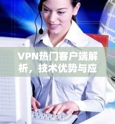 VPN热门客户端解析，技术优势与应用场景