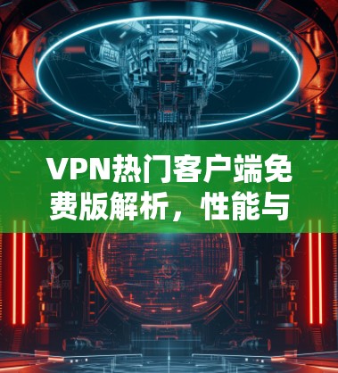 VPN热门客户端免费版解析，性能与安全的平衡
