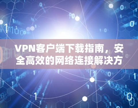 VPN客户端下载指南，安全高效的网络连接解决方案