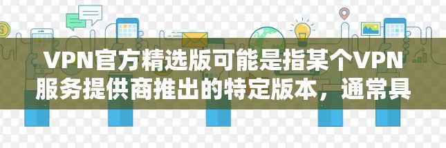VPN官方精选版可能是指某个VPN服务提供商推出的特定版本，通常具有优化的性能、更高的安全性或更好的使用体验。以下是一些可能相关的信息和建议