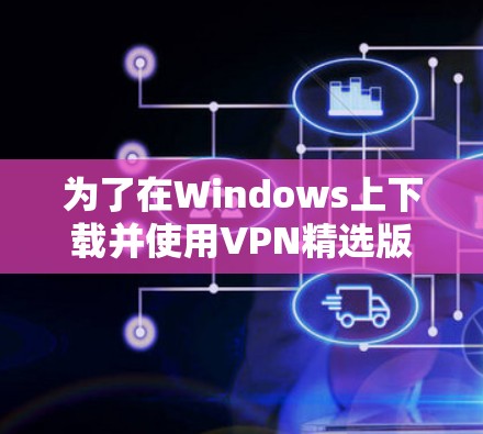 为了在Windows上下载并使用VPN精选版，请按照以下步骤操作