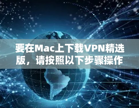 要在Mac上下载VPN精选版，请按照以下步骤操作
