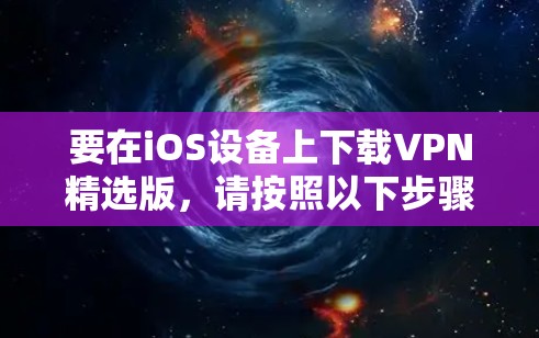 要在iOS设备上下载VPN精选版，请按照以下步骤操作