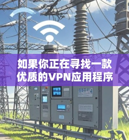 如果你正在寻找一款优质的VPN应用程序，以下是一些常见的推荐和下载指南