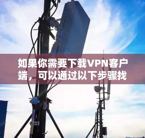 如果你需要下载VPN客户端，可以通过以下步骤找到并下载推荐的VPN客户端