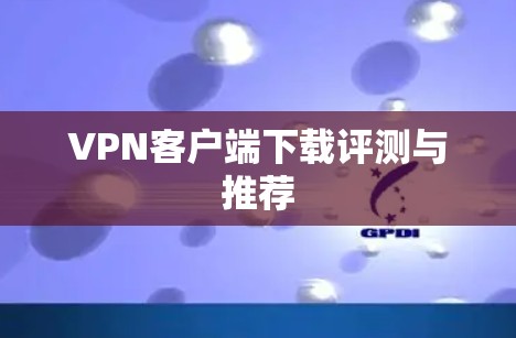VPN客户端下载评测与推荐