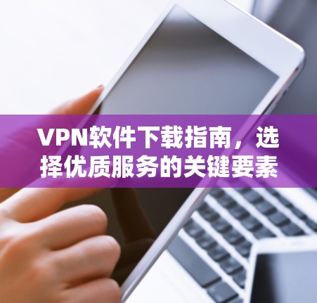 VPN软件下载指南，选择优质服务的关键要素