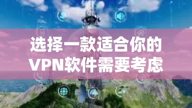 选择一款适合你的VPN软件需要考虑以下几个关键因素