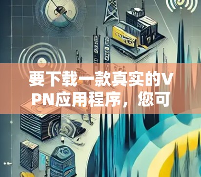 要下载一款真实的VPN应用程序，您可以选择一些知名且受信赖的VPN服务提供商的官方应用。以下是一些常见的VPN应用程序及其下载链接和使用方法