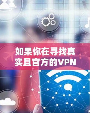 如果你在寻找真实且官方的VPN软件，以下是一些建议和方法来帮助你识别和选择可靠的VPN服务