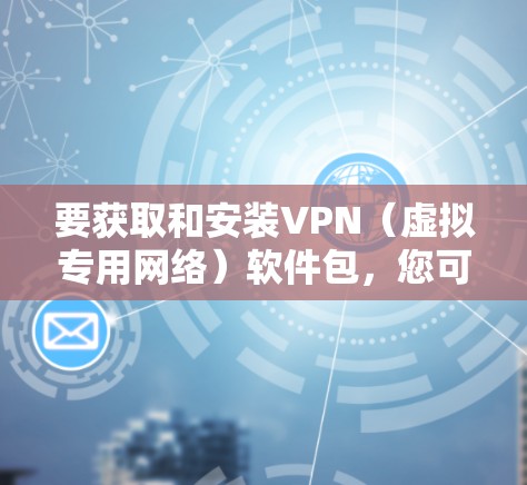 要获取和安装VPN（虚拟专用网络）软件包，您可以按照以下步骤操作