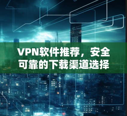 VPN软件推荐，安全可靠的下载渠道选择
