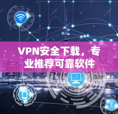 VPN安全下载，专业推荐可靠软件