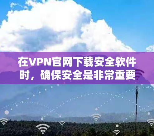 在VPN官网下载安全软件时，确保安全是非常重要的。以下是一些建议，帮助您判断VPN官网的安全性，并采取适当的防护措施
