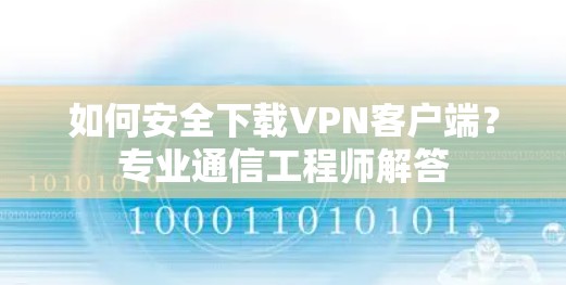 如何安全下载VPN客户端？专业通信工程师解答