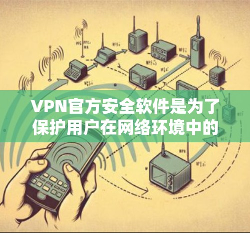 VPN官方安全软件是为了保护用户在网络环境中的隐私和安全而设计的。以下是关于这些软件的详细解析
