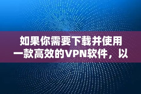 如果你需要下载并使用一款高效的VPN软件，以下是一些常用的和受欢迎的VPN服务提供商，以及如何使用它们的步骤