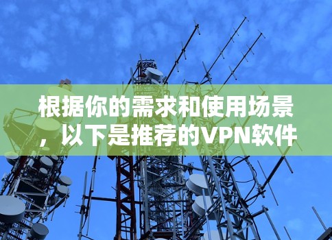 根据你的需求和使用场景，以下是推荐的VPN软件及其适用情况