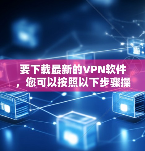 要下载最新的VPN软件，您可以按照以下步骤操作