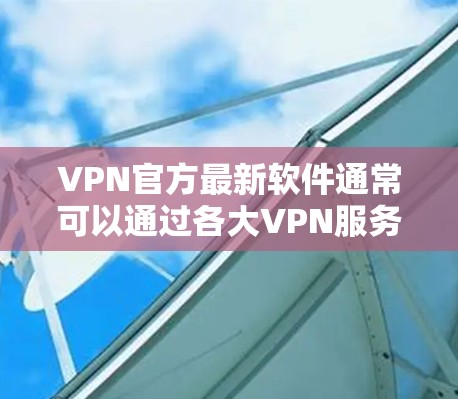 VPN官方最新软件通常可以通过各大VPN服务提供商的官方网站或应用商店获取。以下是一些常见的VPN服务提供商及其最新版本的信息