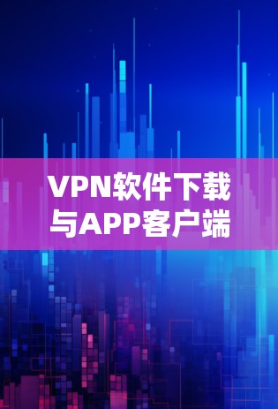VPN软件下载与APP客户端配置指南