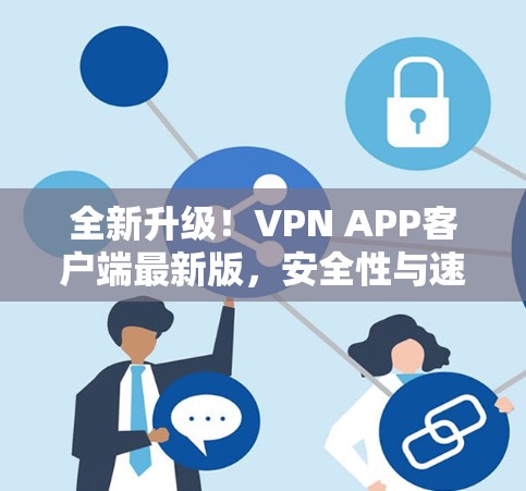 全新升级！VPN APP客户端最新版，安全性与速度兼具，助力无缝连接