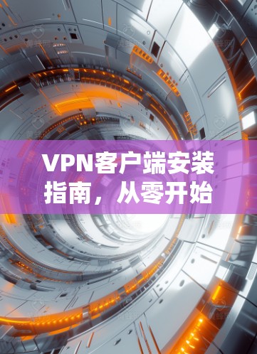 VPN客户端安装指南，从零开始到熟练掌握