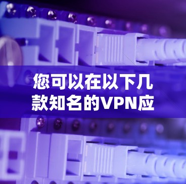 您可以在以下几款知名的VPN应用的官网下载客户端