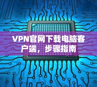 VPN官网下载电脑客户端，步骤指南