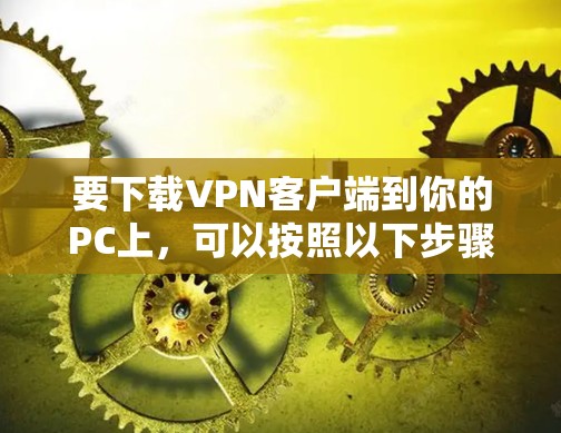 要下载VPN客户端到你的PC上，可以按照以下步骤操作