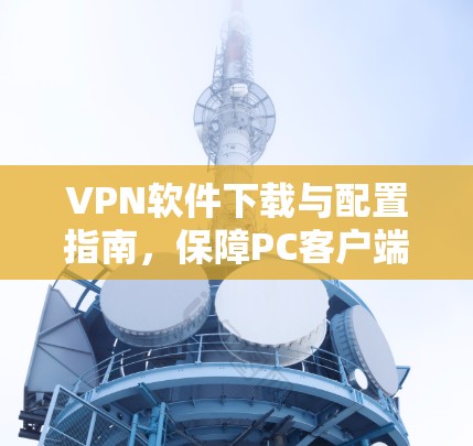 VPN软件下载与配置指南，保障PC客户端安全连接