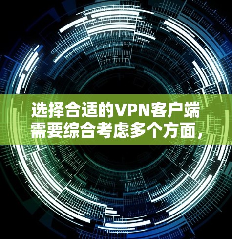 选择合适的VPN客户端需要综合考虑多个方面，以下是根据您的需求整理的步骤和建议
