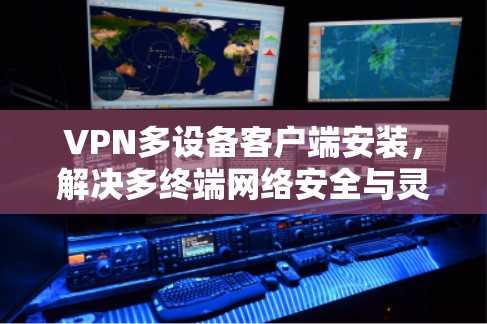 VPN多设备客户端安装，解决多终端网络安全与灵活性挑战