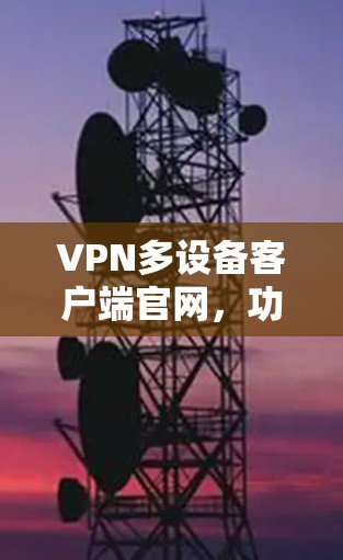 VPN多设备客户端官网，功能亮点与使用体验分析