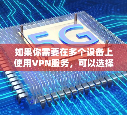 如果你需要在多个设备上使用VPN服务，可以选择支持多设备连接的VPN提供商，并确保其客户端在不同平台上都能顺利运行。以下是一些推荐的多设备VPN客户端