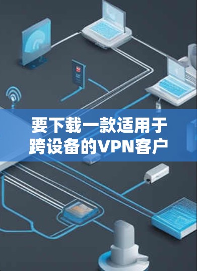 要下载一款适用于跨设备的VPN客户端APP，可以按照以下步骤操作