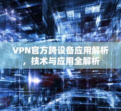 VPN官方跨设备应用解析，技术与应用全解析