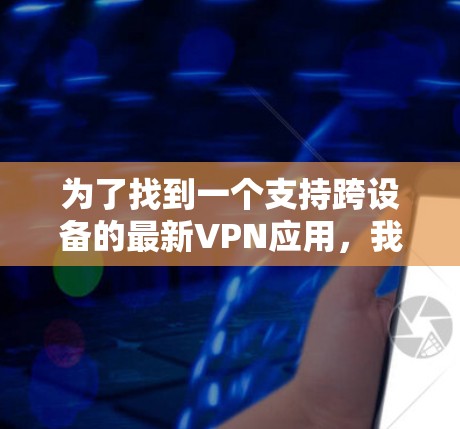 为了找到一个支持跨设备的最新VPN应用，我们可以按照以下步骤进行