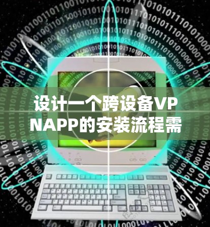 设计一个跨设备VPNAPP的安装流程需要考虑多个方面，确保用户体验流畅且安全。以下是详细的步骤说明