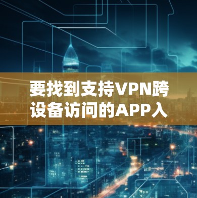 要找到支持VPN跨设备访问的APP入口，你可以按照以下步骤操作