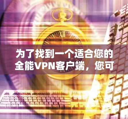 为了找到一个适合您的全能VPN客户端，您可以按照以下步骤进行