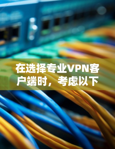 在选择专业VPN客户端时，考虑以下几点可以帮助你做出明智的决定