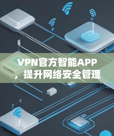 VPN官方智能APP，提升网络安全管理效率