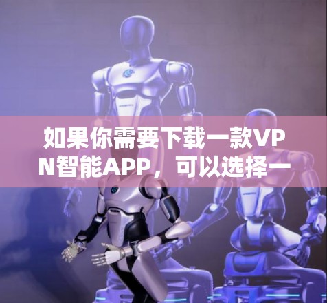 如果你需要下载一款VPN智能APP，可以选择一些知名且受欢迎的VPN服务提供商，他们通常会提供官方的APP下载链接。以下是一些常见的VPN服务提供商及其官网链接
