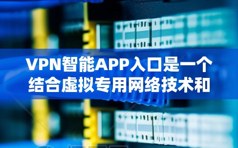 VPN智能APP入口是一个结合虚拟专用网络技术和智能化应用的概念，旨在通过更便捷、安全的方式来管理和访问VPN服务。以下是对该概念的详细总结