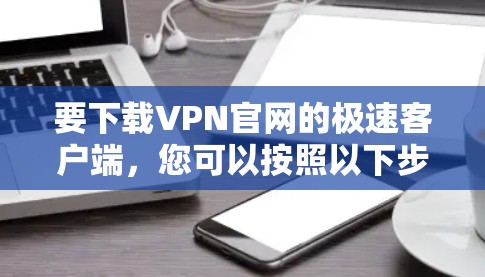 要下载VPN官网的极速客户端，您可以按照以下步骤操作