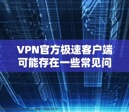 VPN官方极速客户端可能存在一些常见问题，以下是一些常见问题及解决方法