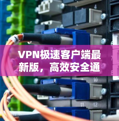 VPN极速客户端最新版，高效安全通讯解决方案