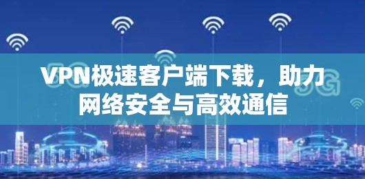 VPN极速客户端下载，助力网络安全与高效通信