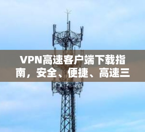 VPN高速客户端下载指南，安全、便捷、高速三位一体
